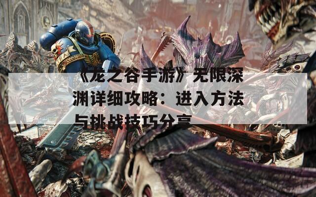 《龙之谷手游》无限深渊详细攻略：进入方法与挑战技巧分享