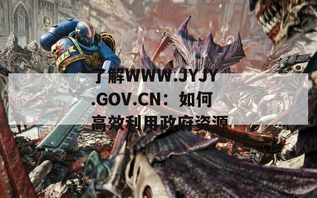 了解WWW.JYJY.GOV.CN：如何高效利用政府资源