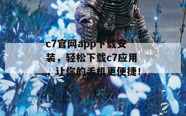 c7官网app下载安装，轻松下载c7应用，让你的手机更便捷！