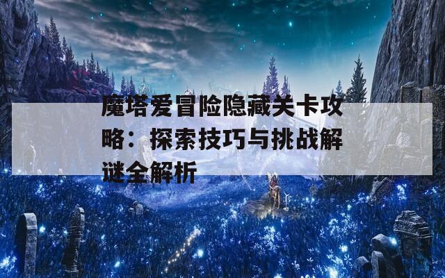 魔塔爱冒险隐藏关卡攻略：探索技巧与挑战解谜全解析