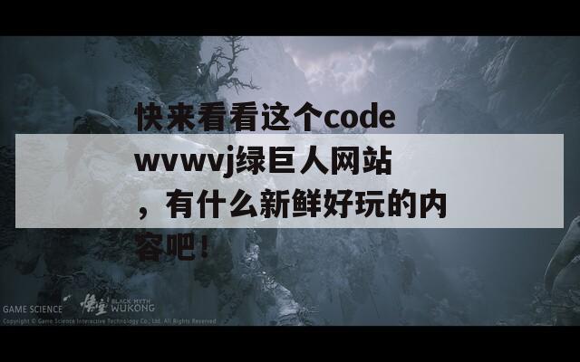 快来看看这个codewvwvj绿巨人网站，有什么新鲜好玩的内容吧！