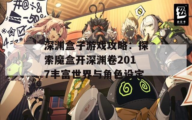 深渊盒子游戏攻略：探索魔盒开深渊卷2017丰富世界与角色设定