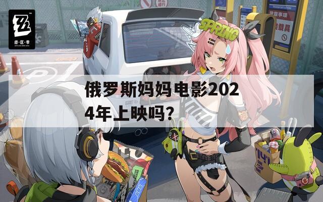 俄罗斯妈妈电影2024年上映吗？