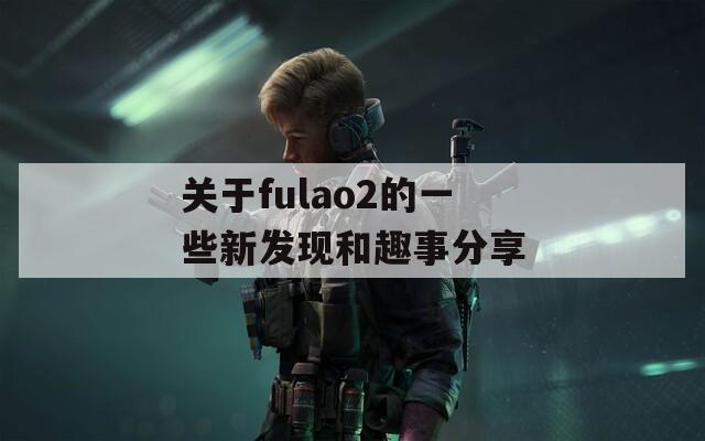 关于fulao2的一些新发现和趣事分享