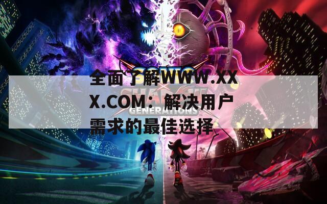 全面了解WWW.XXX.COM：解决用户需求的最佳选择