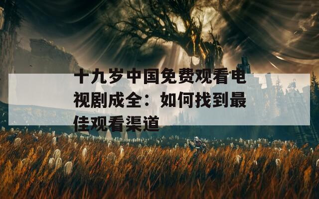 十九岁中国免费观看电视剧成全：如何找到最佳观看渠道