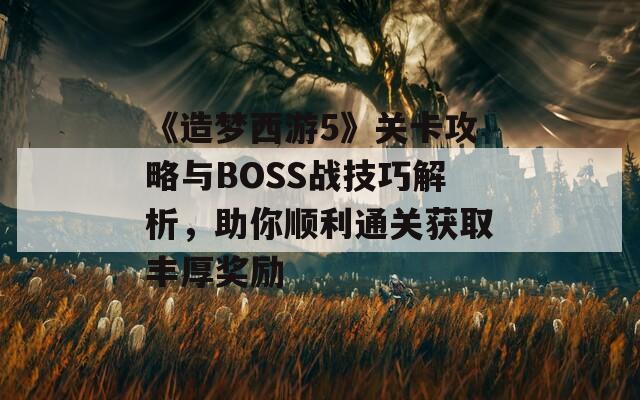 《造梦西游5》关卡攻略与BOSS战技巧解析，助你顺利通关获取丰厚奖励