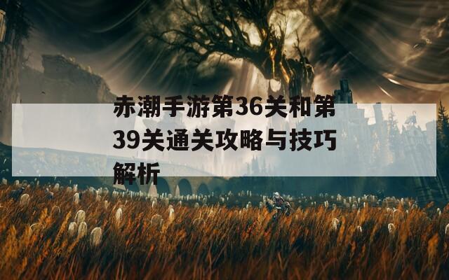 赤潮手游第36关和第39关通关攻略与技巧解析