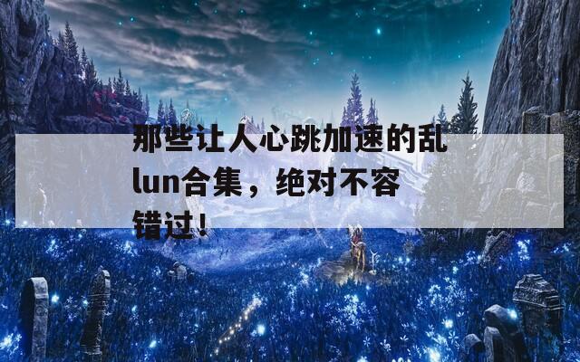 那些让人心跳加速的乱lun合集，绝对不容错过！