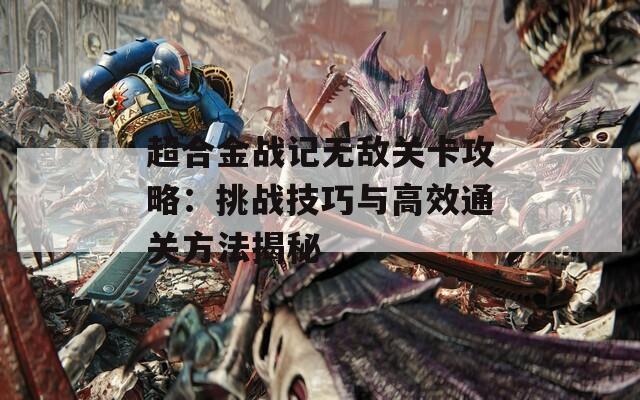 超合金战记无敌关卡攻略：挑战技巧与高效通关方法揭秘