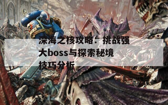 深海之核攻略：挑战强大boss与探索秘境技巧分析