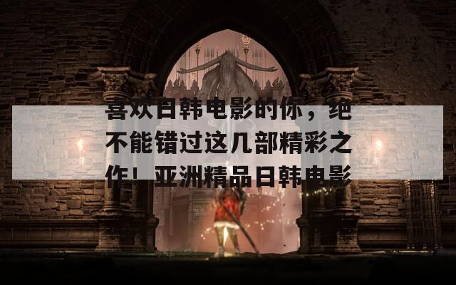 喜欢日韩电影的你，绝不能错过这几部精彩之作！亚洲精品日韩电影