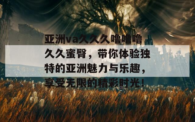 亚洲va久久久噜噜噜久久蜜臀，带你体验独特的亚洲魅力与乐趣，享受无限的精彩时光！