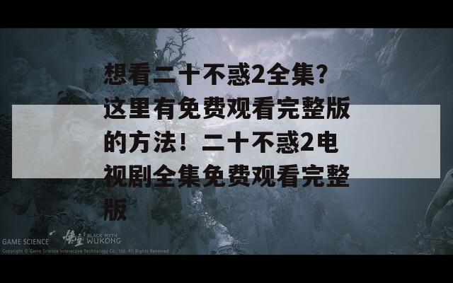 想看二十不惑2全集？这里有免费观看完整版的方法！二十不惑2电视剧全集免费观看完整版