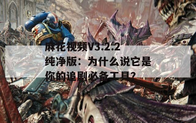 麻花视频V3.2.2纯净版：为什么说它是你的追剧必备工具？