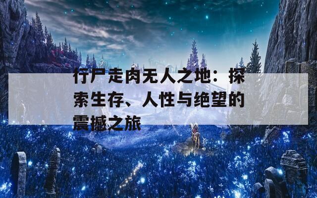 行尸走肉无人之地：探索生存、人性与绝望的震撼之旅