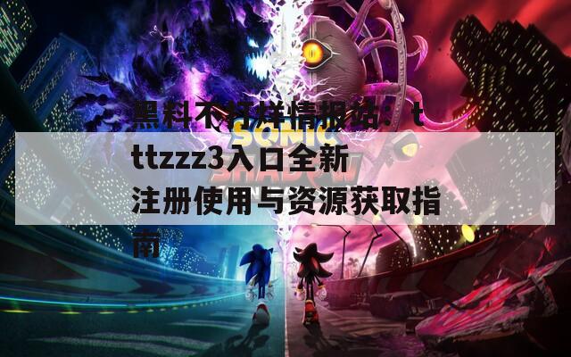 黑料不打烊情报站：tttzzz3入口全新注册使用与资源获取指南