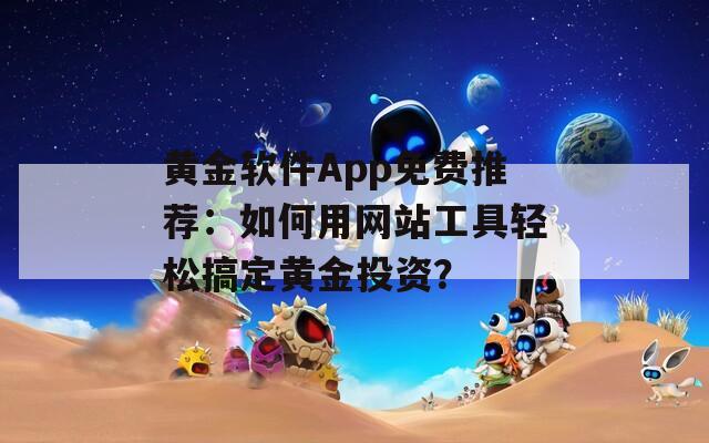 黄金软件App免费推荐：如何用网站工具轻松搞定黄金投资？