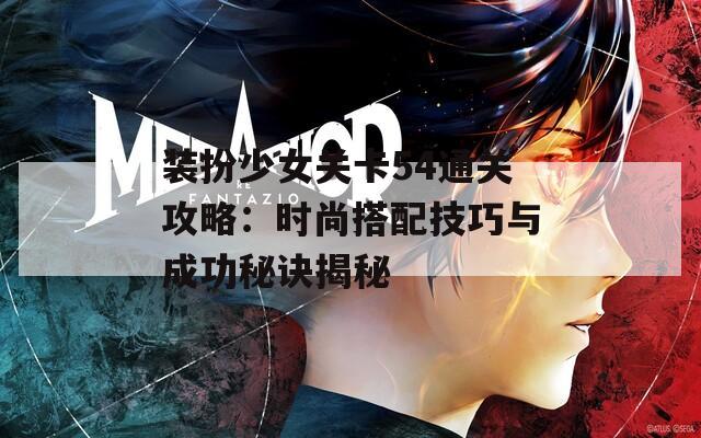 装扮少女关卡54通关攻略：时尚搭配技巧与成功秘诀揭秘