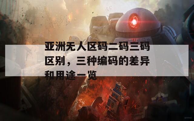 亚洲无人区码二码三码区别，三种编码的差异和用途一览