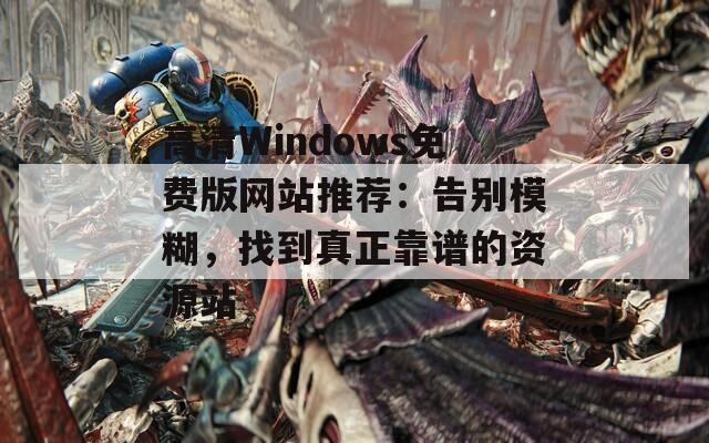 高清Windows免费版网站推荐：告别模糊，找到真正靠谱的资源站