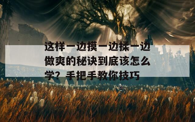 这样一边摸一边揉一边做爽的秘诀到底该怎么学？手把手教你技巧