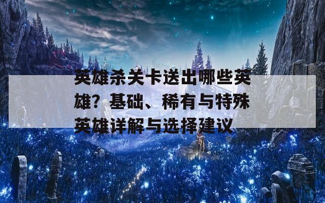 英雄杀关卡送出哪些英雄？基础、稀有与特殊英雄详解与选择建议