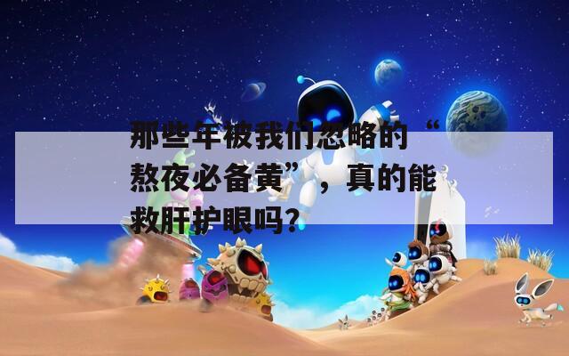 那些年被我们忽略的“熬夜必备黄”，真的能救肝护眼吗？