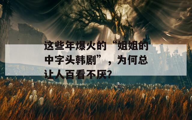 这些年爆火的“姐姐的中字头韩剧”，为何总让人百看不厌？