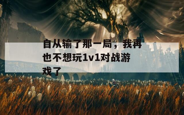 自从输了那一局，我再也不想玩1v1对战游戏了