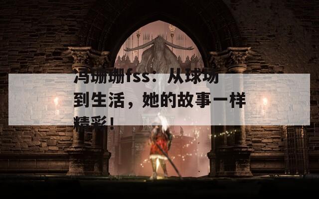 冯珊珊fss：从球场到生活，她的故事一样精彩！