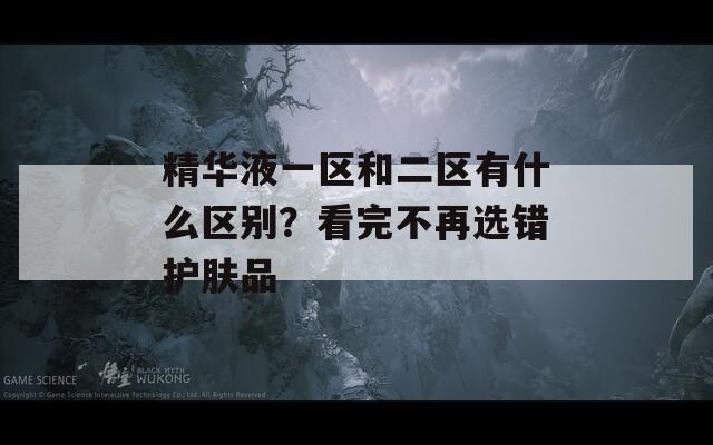 精华液一区和二区有什么区别？看完不再选错护肤品