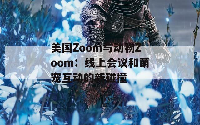 美国Zoom与动物Zoom：线上会议和萌宠互动的新碰撞