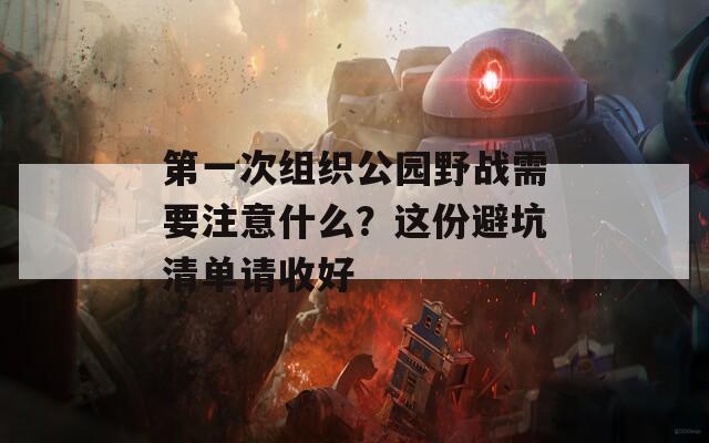 第一次组织公园野战需要注意什么？这份避坑清单请收好