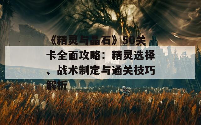 《精灵与晶石》50关卡全面攻略：精灵选择、战术制定与通关技巧解析