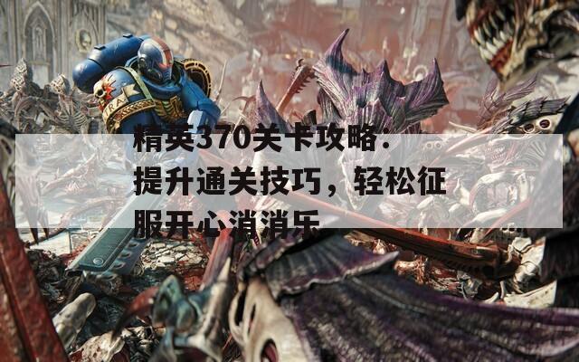 精英370关卡攻略：提升通关技巧，轻松征服开心消消乐