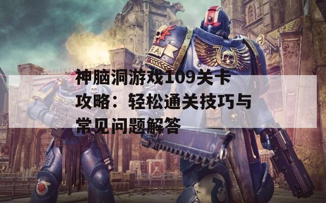 神脑洞游戏109关卡攻略：轻松通关技巧与常见问题解答