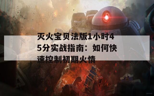 灭火宝贝法版1小时45分实战指南：如何快速控制初期火情