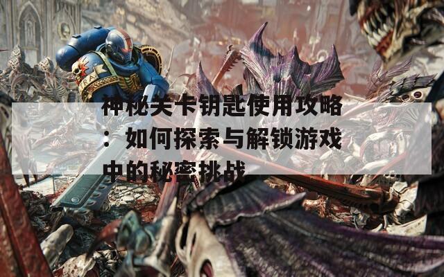 神秘关卡钥匙使用攻略：如何探索与解锁游戏中的秘密挑战