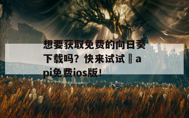 想要获取免费的向日葵下载吗？快来试试汅api免费ios版！