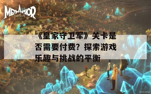 《皇家守卫军》关卡是否需要付费？探索游戏乐趣与挑战的平衡