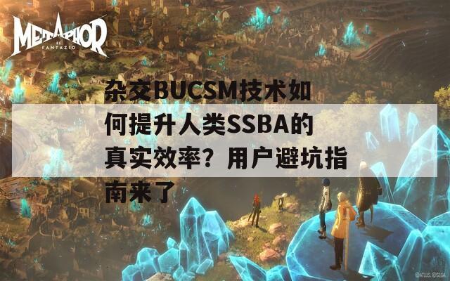 杂交BUCSM技术如何提升人类SSBA的真实效率？用户避坑指南来了