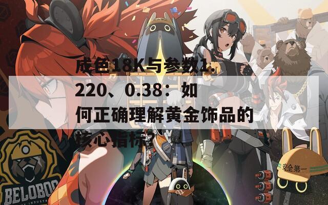 成色18K与参数1.220、0.38：如何正确理解黄金饰品的核心指标？