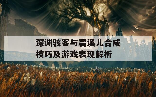 深渊骇客与碧溪儿合成技巧及游戏表现解析