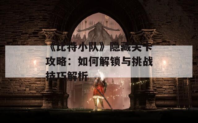 《比特小队》隐藏关卡攻略：如何解锁与挑战技巧解析