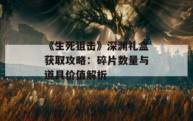 《生死狙击》深渊礼盒获取攻略：碎片数量与道具价值解析