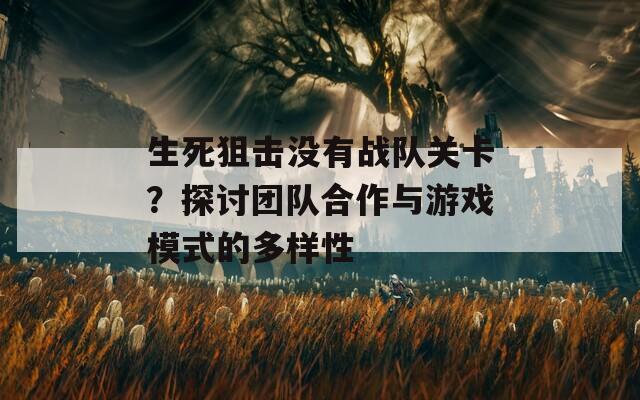 生死狙击没有战队关卡？探讨团队合作与游戏模式的多样性