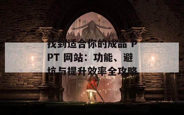 找到适合你的成品 PPT 网站：功能、避坑与提升效率全攻略