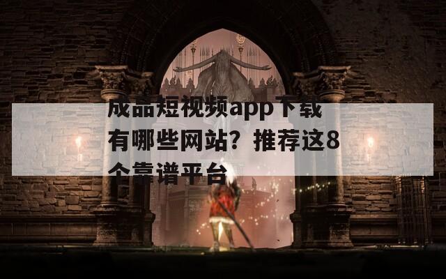 成品短视频app下载有哪些网站？推荐这8个靠谱平台