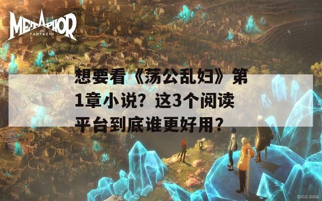 想要看《荡公乱妇》第1章小说？这3个阅读平台到底谁更好用？